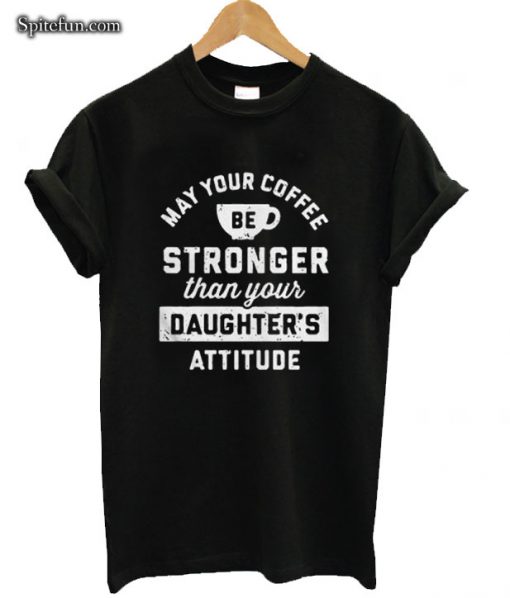 May Your Coffee Be Stronger Than Your Daughter’s Attitude T-shirt