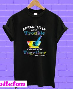 Pharmacy Apparently we’re trouble when we work together who knew T-shirt