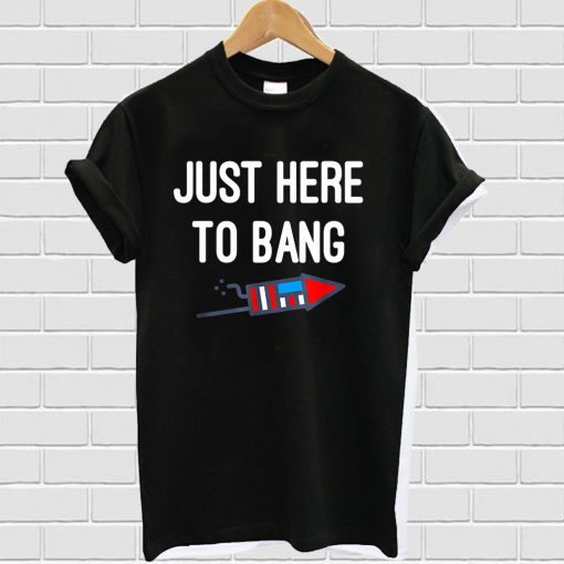 Just Here To Bang 4th Of July T-shirt