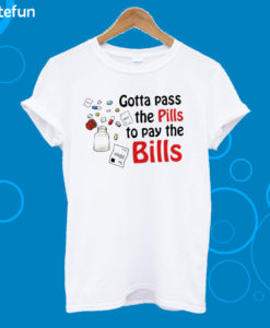 Gotta Pass The Pills To Pay The Bills T-shirt