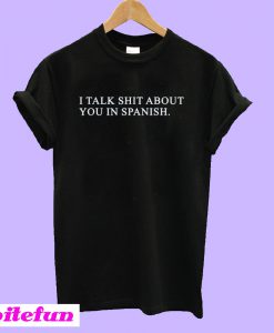 I Talk Shit About You In Spanish T-Shirt