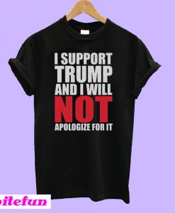 I support Trump and i will not apologize for it T-Shirt