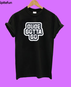 Dude Gotta Go T-shirt