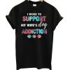 I Work To Support My Wife’s Dog Addiction T-Shirt