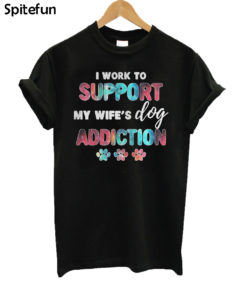 I Work To Support My Wife’s Dog Addiction T-Shirt