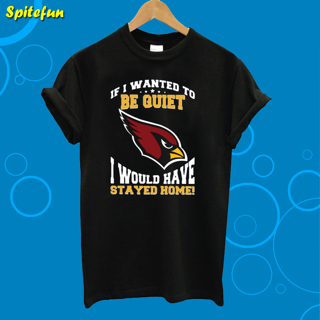 If I Wanted To Be Quiet I Would Have Stayed Home Arizona Cardinals T-Shirt