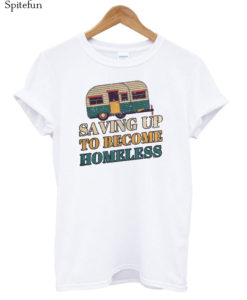 Saving Up To Become Homeless Camping T-shirt