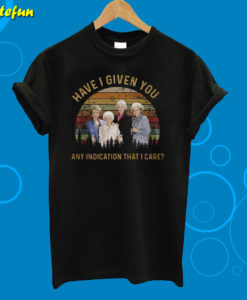 The Golden Girls Have I Given You T-Shirt