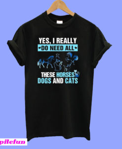 Yes I really do need all these horses dogs and cats T-Shirt