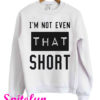I'm Not Even That Short Sweatshirt