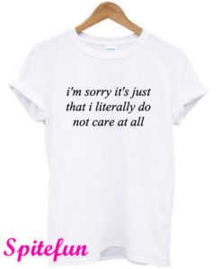 I’m Sorry It’s Just That I Literally Do Not Care At All T-Shirt