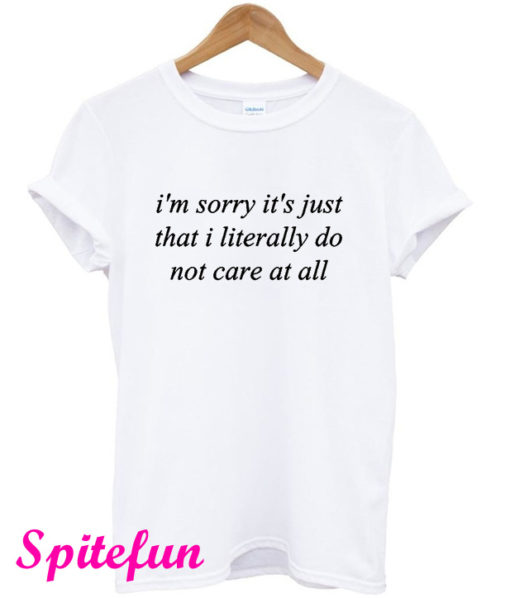 I’m Sorry It’s Just That I Literally Do Not Care At All T-Shirt