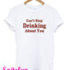 Can't Stop Drinking About You Funny T-Shirt