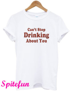 Can't Stop Drinking About You Funny T-Shirt