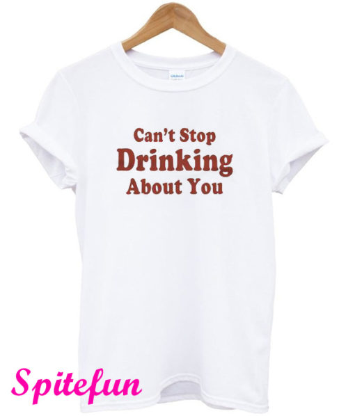 Can't Stop Drinking About You Funny T-Shirt