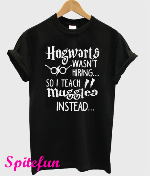 Hogwarts Wasn’t Hiring So I Teach Muggles Instead T-Shirt