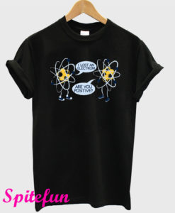 I Lost an Electron Are You Positive T-Shirt