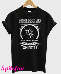 I Might Look Like I Am Listening To You But In My Head I’m Listening To Tom Petty T-Shirt