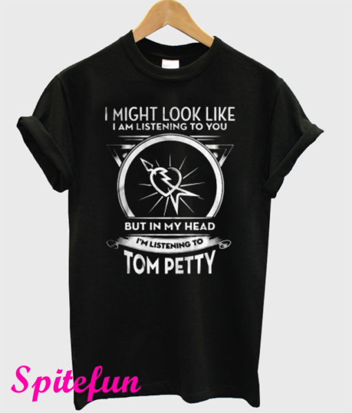 I Might Look Like I Am Listening To You But In My Head I’m Listening To Tom Petty T-Shirt