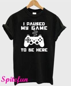 I Paused My Game To Be Here T-Shirt