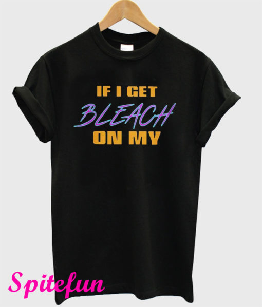 If I Get Bleach On My T-Shirt