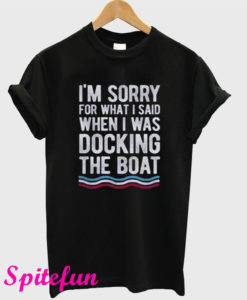 I’m Sorry For What I Said When I Was Docking The Boat T-Shirt