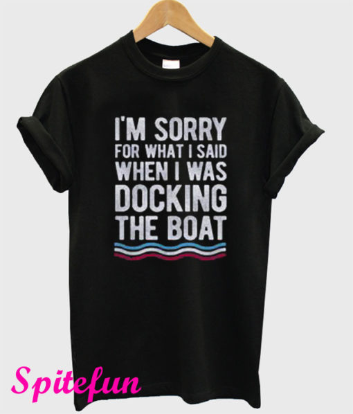 I’m Sorry For What I Said When I Was Docking The Boat T-Shirt