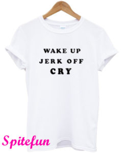 Wake Up Jerk Off Cry T-Shirt