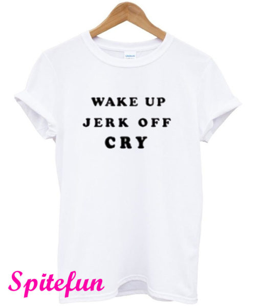 Wake Up Jerk Off Cry T-Shirt