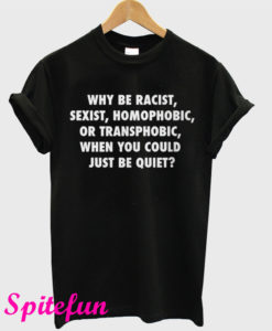 Why Be Racist Sexist Homophobic or Transphobic When You Could Just Be Quiet T-Shirt