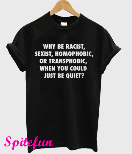 Why Be Racist Sexist Homophobic or Transphobic When You Could Just Be Quiet T-Shirt