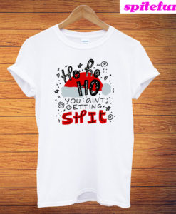 Ho Ho Ho You Ain't Getting Shit T-Shirt