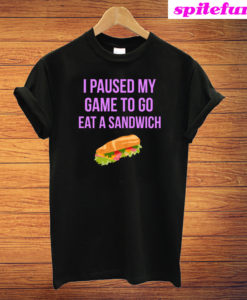 I Paused My Game To Go Eat A Sandwich T-Shirt