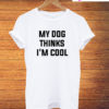 My Dog Thinks I'm Cool T-Shirt