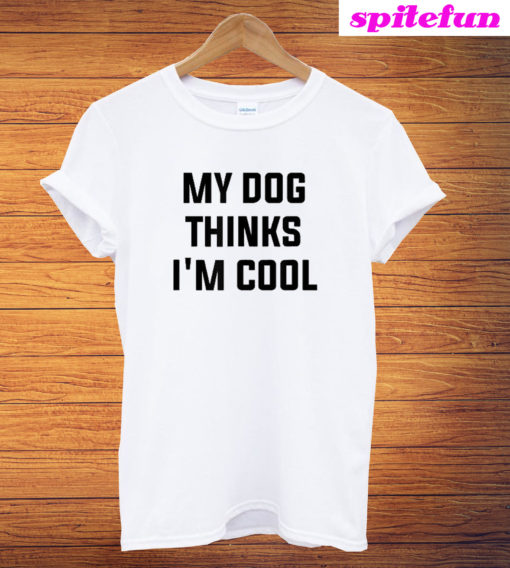 My Dog Thinks I'm Cool T-Shirt