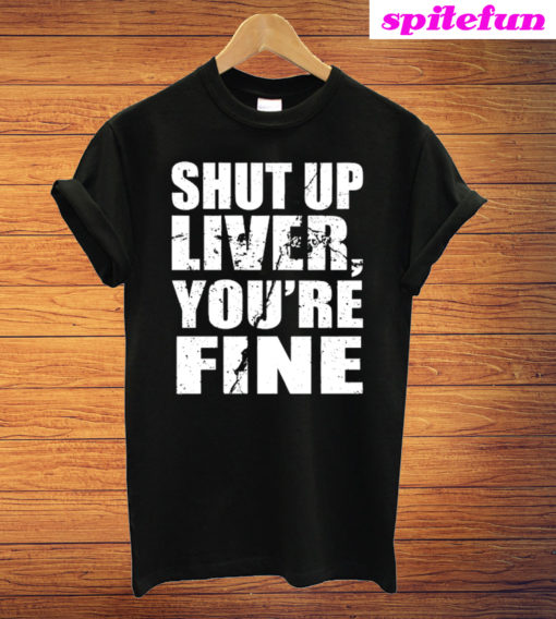 Shut Up Liver You're Fine T-Shirt