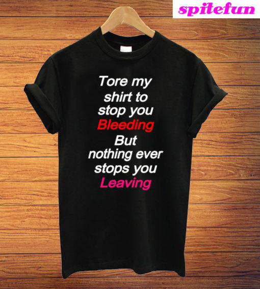 Tore My Shirt To Stop You Bleeding But Nothing Ever Stops You Leaving T-Shirt