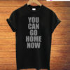 You Can Go Home Now T-Shirt