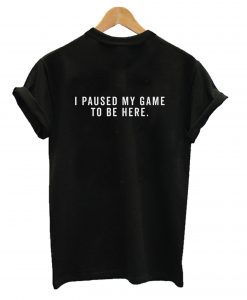 I Paused My Game To Be Here T-Shirt