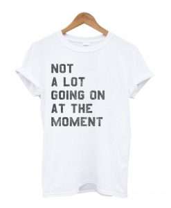 Not A Lot Going On At The Moment T-Shirt