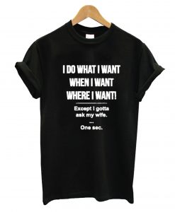 I Do What I Want Except I Gotta Ask My Wife T-Shirt