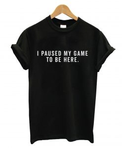 I Paused My Game To Be Here T-Shirt