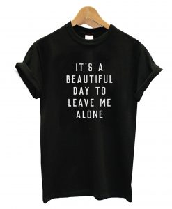 It's A Beautiful Day To Leave Me Alone T-Shirt