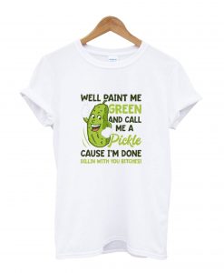 Well Paint Me Green And Call Me A Pickle T-ShirtWell Paint Me Green And Call Me A Pickle T-Shirt