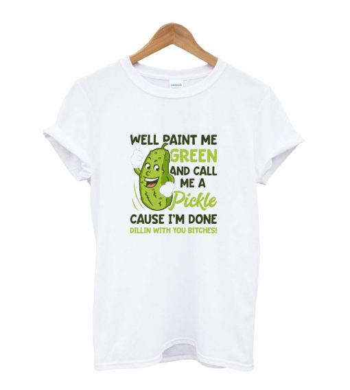 Well Paint Me Green And Call Me A Pickle T-ShirtWell Paint Me Green And Call Me A Pickle T-Shirt