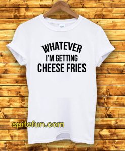 Whatever I'm Getting Cheese Fries T-Shirt