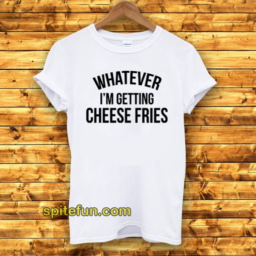 Whatever I'm Getting Cheese Fries T-Shirt