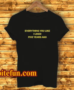 Everything You Like I Liked Five Years Ago T-Shirt