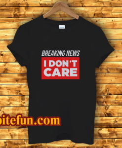 Breaking News I Don’t Care T-Shirt