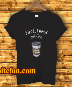 First I Need Coffee Good Morning T-Shirt